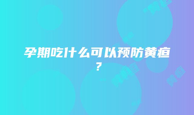 孕期吃什么可以预防黄疸？