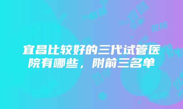 宜昌比较好的三代试管医院有哪些，附前三名单