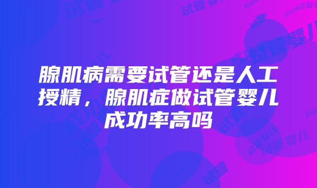 腺肌病需要试管还是人工授精，腺肌症做试管婴儿成功率高吗