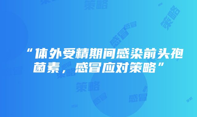 “体外受精期间感染前头孢菌素，感冒应对策略”