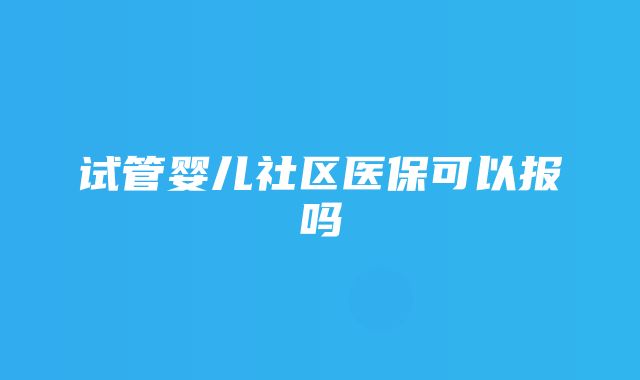 试管婴儿社区医保可以报吗