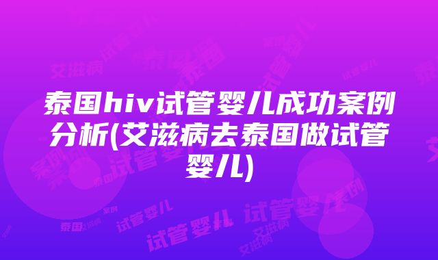 泰国hiv试管婴儿成功案例分析(艾滋病去泰国做试管婴儿)