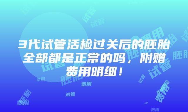 3代试管活检过关后的胚胎全部都是正常的吗，附赠费用明细！