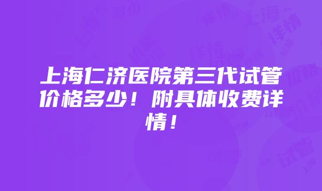 上海仁济医院第三代试管价格多少！附具体收费详情！