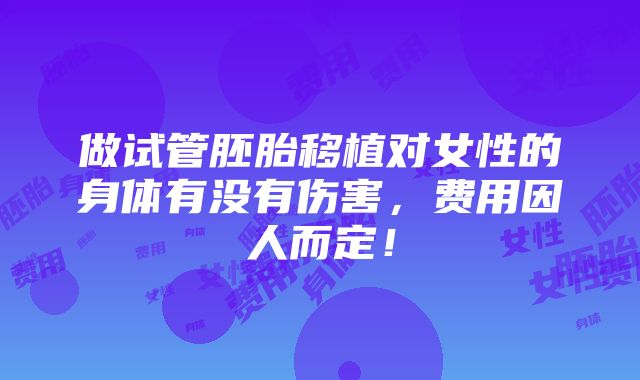 做试管胚胎移植对女性的身体有没有伤害，费用因人而定！