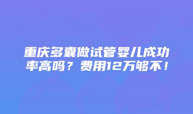 重庆多囊做试管婴儿成功率高吗？费用12万够不！