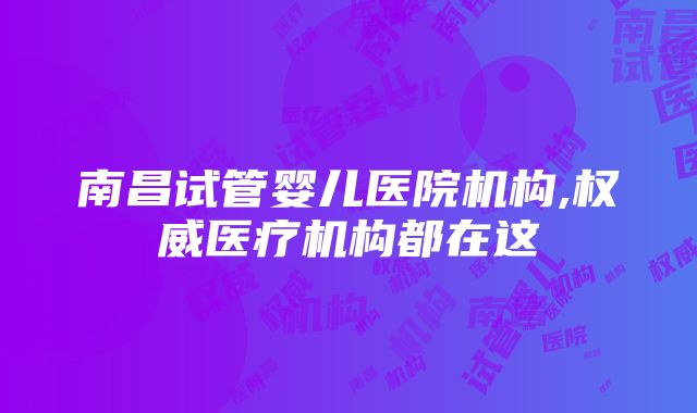 南昌试管婴儿医院机构,权威医疗机构都在这