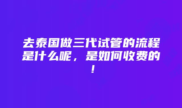 去泰国做三代试管的流程是什么呢，是如何收费的！