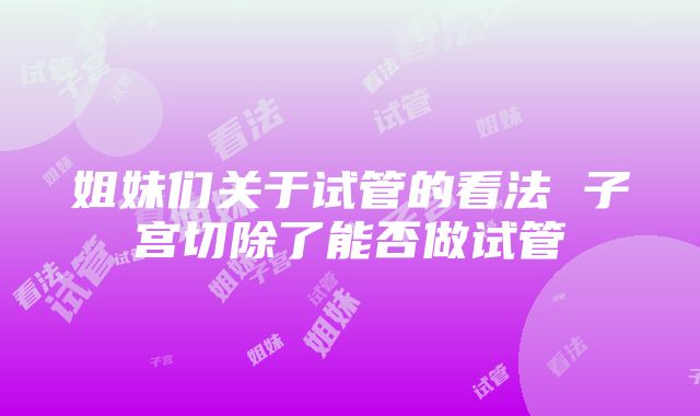 姐妹们关于试管的看法 子宫切除了能否做试管