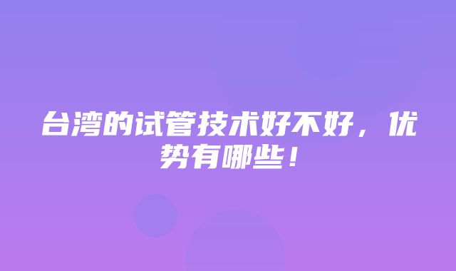 台湾的试管技术好不好，优势有哪些！