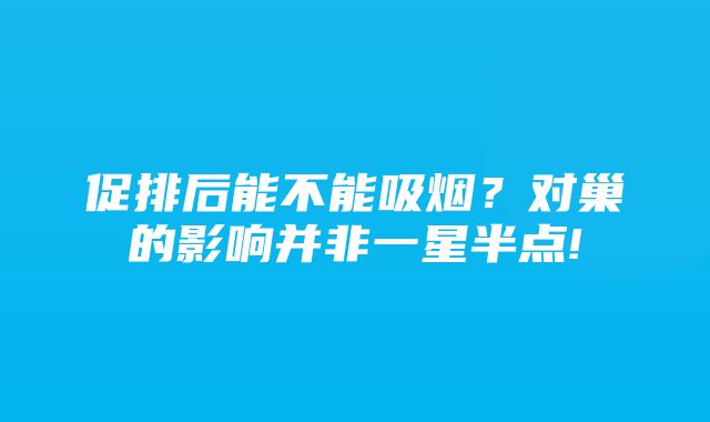 促排后能不能吸烟？对巢的影响并非一星半点!