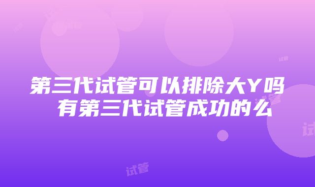 第三代试管可以排除大Y吗 有第三代试管成功的么