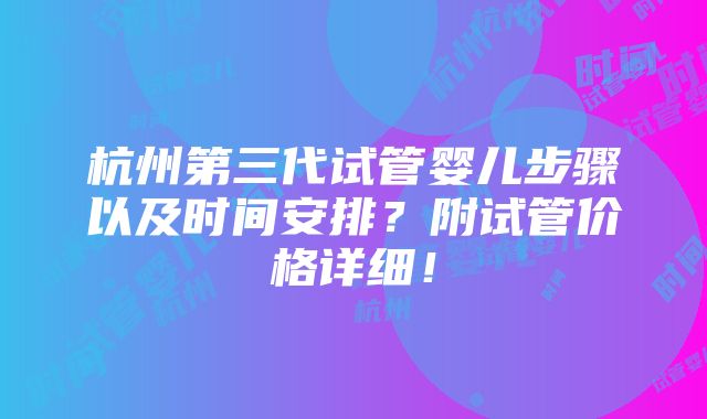 杭州第三代试管婴儿步骤以及时间安排？附试管价格详细！