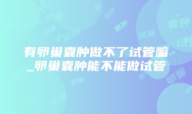 有卵巢囊肿做不了试管嘛_卵巢囊肿能不能做试管