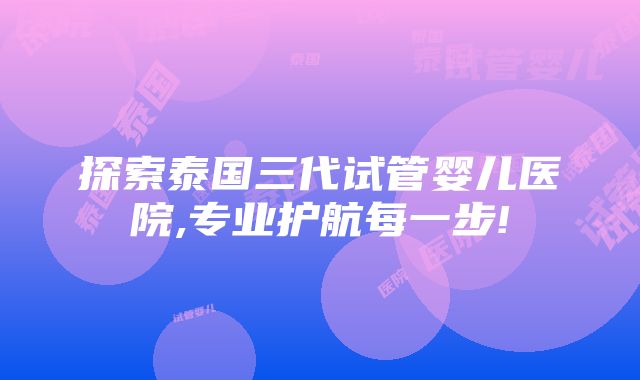 探索泰国三代试管婴儿医院,专业护航每一步!