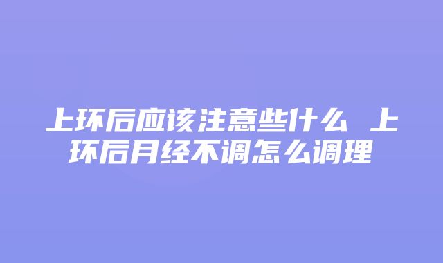 上环后应该注意些什么 上环后月经不调怎么调理