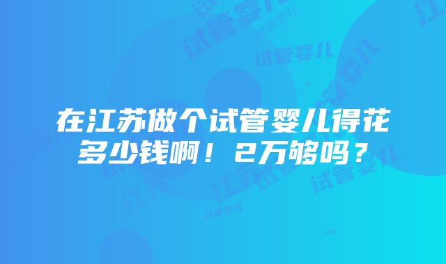 在江苏做个试管婴儿得花多少钱啊！2万够吗？