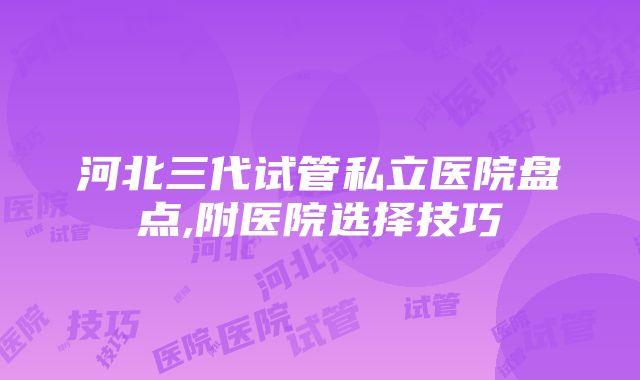 河北三代试管私立医院盘点,附医院选择技巧