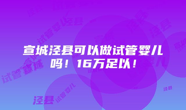 宣城泾县可以做试管婴儿吗！16万足以！