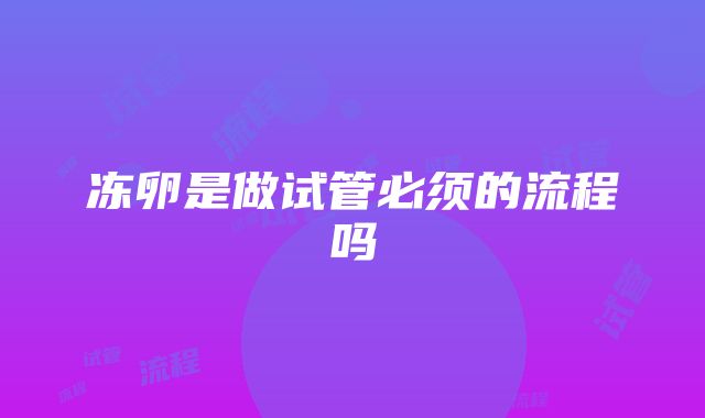 冻卵是做试管必须的流程吗