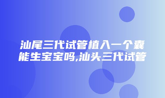 汕尾三代试管植入一个囊能生宝宝吗,汕头三代试管