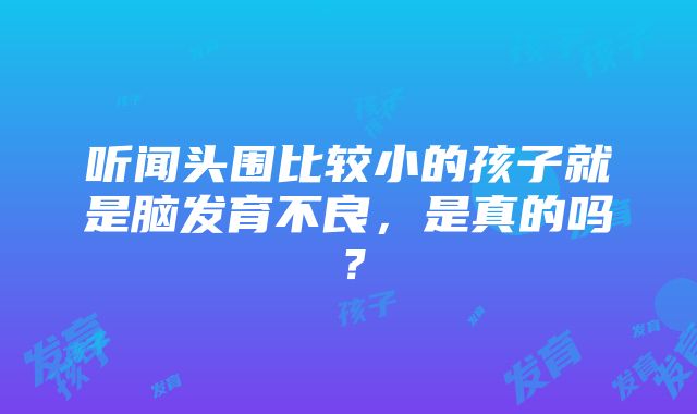 听闻头围比较小的孩子就是脑发育不良，是真的吗？