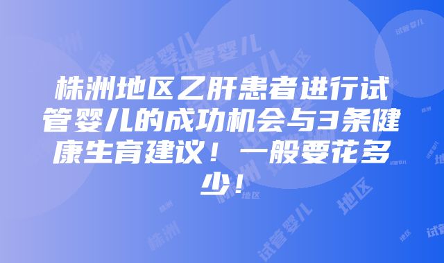 株洲地区乙肝患者进行试管婴儿的成功机会与3条健康生育建议！一般要花多少！