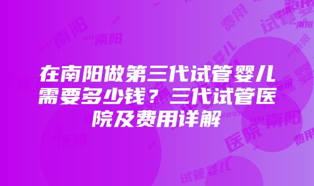 在南阳做第三代试管婴儿需要多少钱？三代试管医院及费用详解