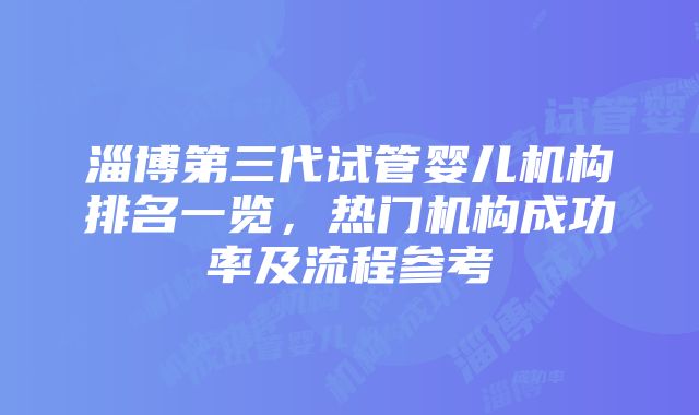 淄博第三代试管婴儿机构排名一览，热门机构成功率及流程参考