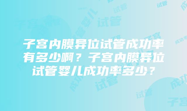 子宫内膜异位试管成功率有多少啊？子宫内膜异位试管婴儿成功率多少？