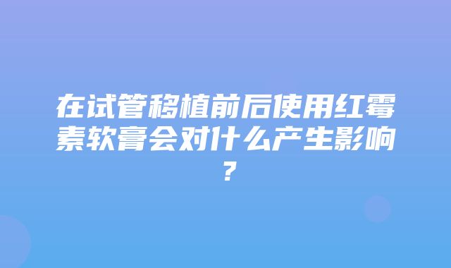 在试管移植前后使用红霉素软膏会对什么产生影响？