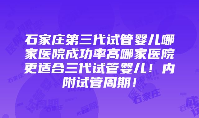 石家庄第三代试管婴儿哪家医院成功率高哪家医院更适合三代试管婴儿！内附试管周期！