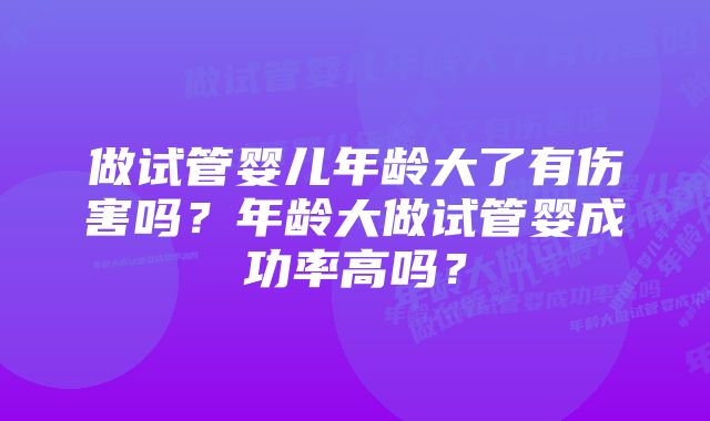 做试管婴儿年龄大了有伤害吗？年龄大做试管婴成功率高吗？