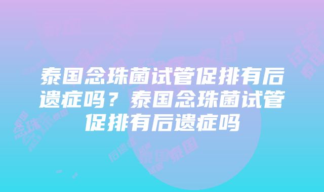 泰国念珠菌试管促排有后遗症吗？泰国念珠菌试管促排有后遗症吗