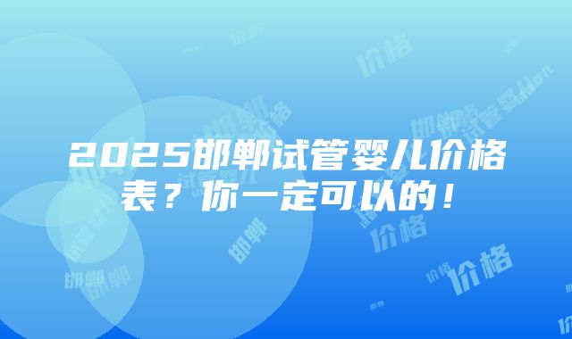 2025邯郸试管婴儿价格表？你一定可以的！