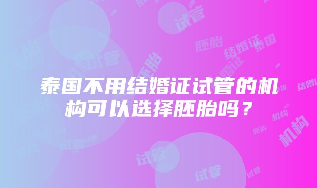 泰国不用结婚证试管的机构可以选择胚胎吗？