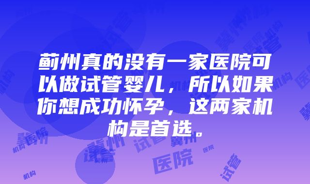 蓟州真的没有一家医院可以做试管婴儿，所以如果你想成功怀孕，这两家机构是首选。