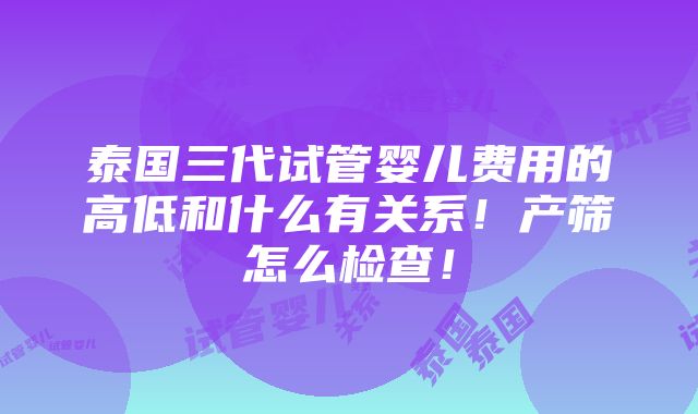 泰国三代试管婴儿费用的高低和什么有关系！产筛怎么检查！