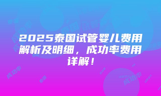 2025泰国试管婴儿费用解析及明细，成功率费用详解！