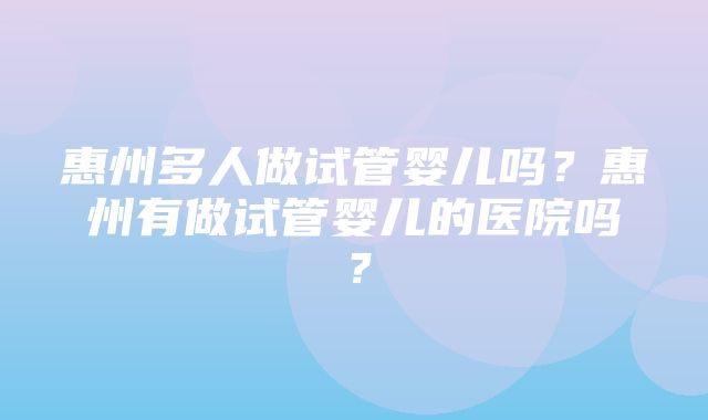 惠州多人做试管婴儿吗？惠州有做试管婴儿的医院吗？