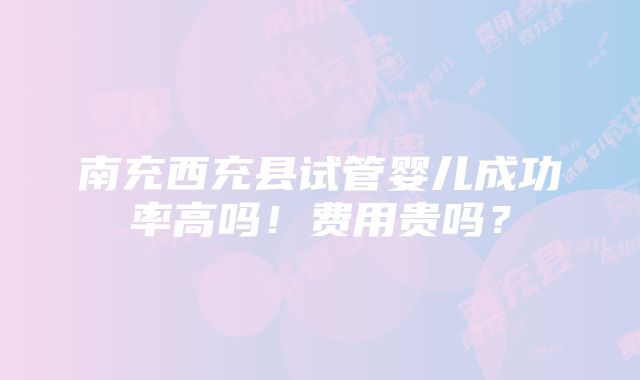 南充西充县试管婴儿成功率高吗！费用贵吗？