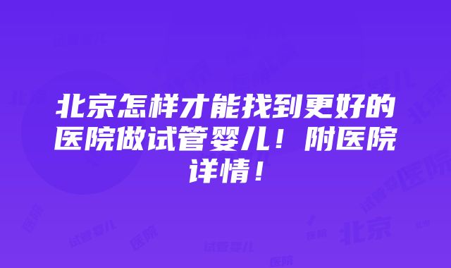 北京怎样才能找到更好的医院做试管婴儿！附医院详情！