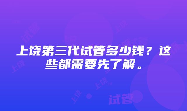 上饶第三代试管多少钱？这些都需要先了解。