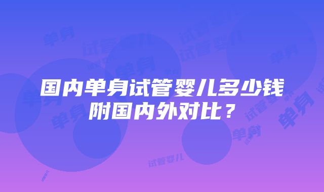 国内单身试管婴儿多少钱附国内外对比？