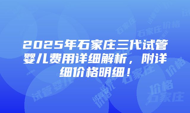 2025年石家庄三代试管婴儿费用详细解析，附详细价格明细！