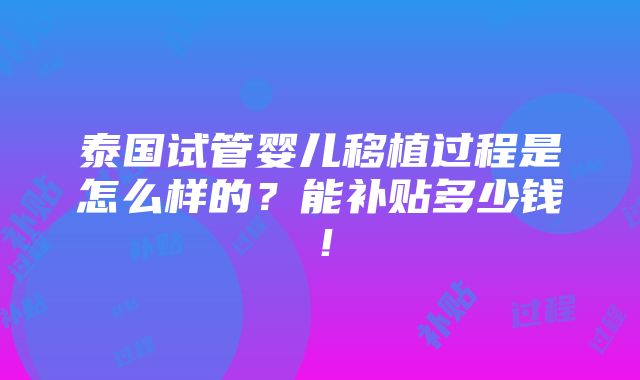 泰国试管婴儿移植过程是怎么样的？能补贴多少钱！