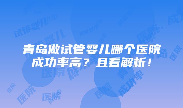 青岛做试管婴儿哪个医院成功率高？且看解析！