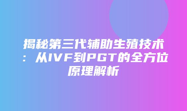 揭秘第三代辅助生殖技术：从IVF到PGT的全方位原理解析