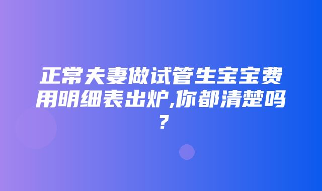 正常夫妻做试管生宝宝费用明细表出炉,你都清楚吗？