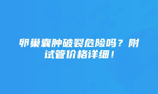 卵巢囊肿破裂危险吗？附试管价格详细！